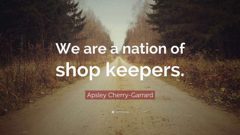 Apsley Cherry-Garrard Quote: “We are a nation of shop keepers.”