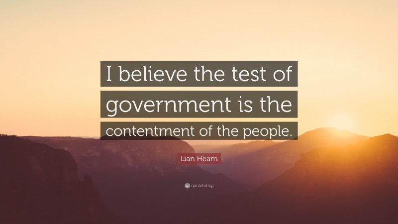 Lian Hearn Quote: “I believe the test of government is the contentment of the people.”