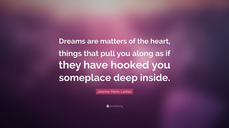 Jeanne Marie Laskas Quote: “Dreams are matters of the heart, things that pull you along as if they have hooked you someplace deep inside.”