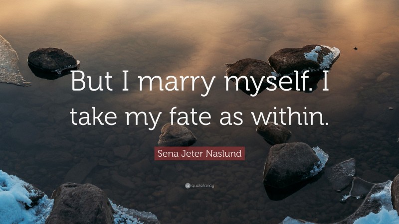Sena Jeter Naslund Quote: “But I marry myself. I take my fate as within.”