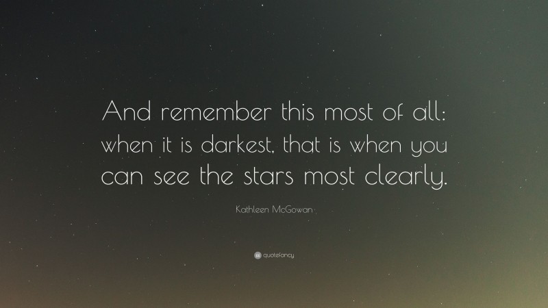 Kathleen McGowan Quote: “And remember this most of all: when it is darkest, that is when you can see the stars most clearly.”