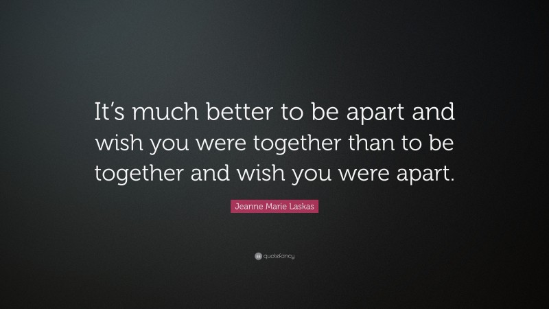 Jeanne Marie Laskas Quote: “It’s much better to be apart and wish you were together than to be together and wish you were apart.”