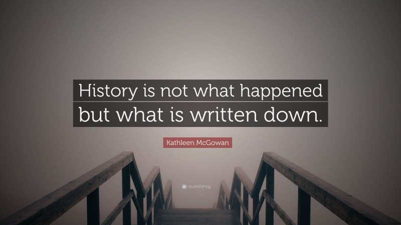 Kathleen McGowan Quote: “History is not what happened but what is written down.”