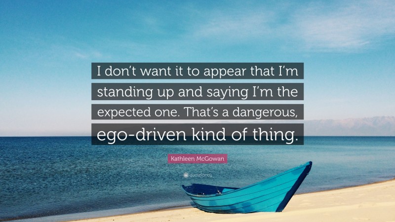 Kathleen McGowan Quote: “I don’t want it to appear that I’m standing up and saying I’m the expected one. That’s a dangerous, ego-driven kind of thing.”