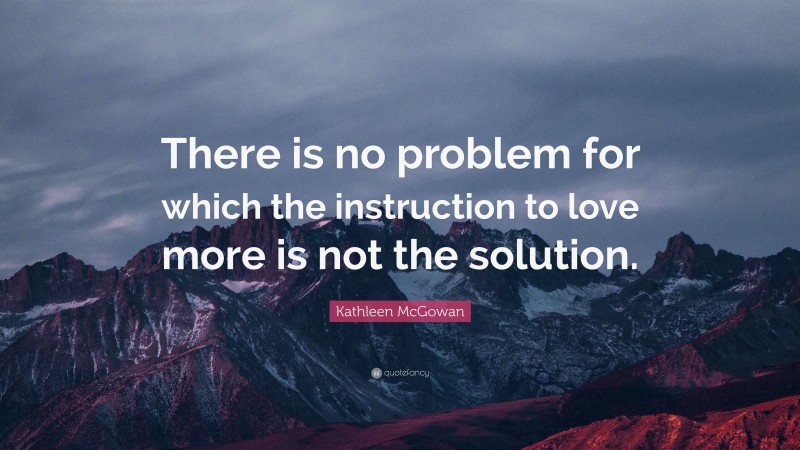 Kathleen McGowan Quote: “There is no problem for which the instruction to love more is not the solution.”