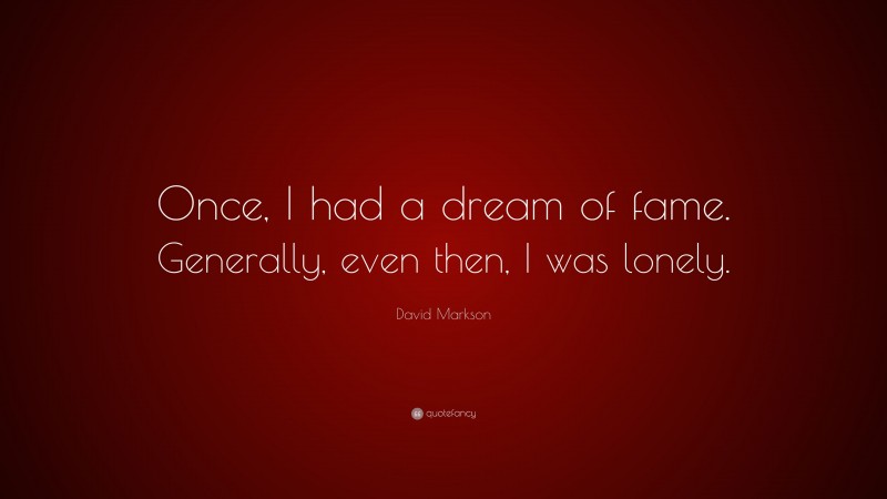 David Markson Quote: “Once, I had a dream of fame. Generally, even then, I was lonely.”
