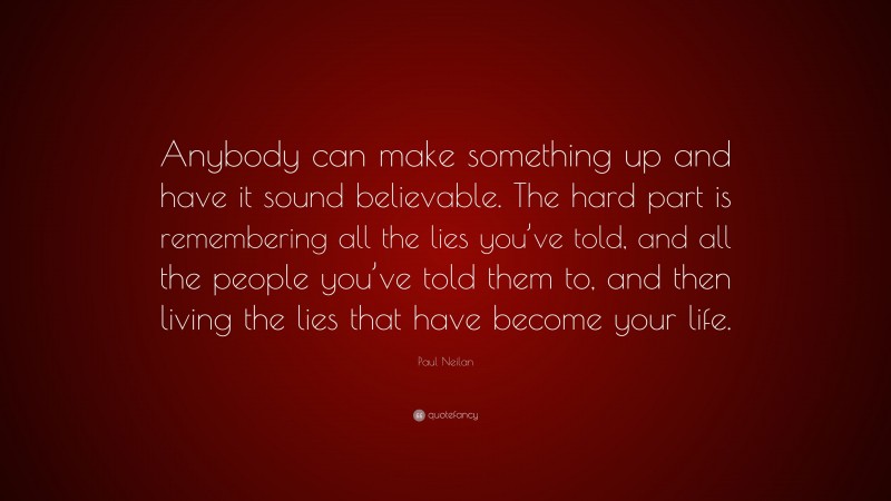 Paul Neilan Quote: “Anybody can make something up and have it sound believable. The hard part is remembering all the lies you’ve told, and all the people you’ve told them to, and then living the lies that have become your life.”