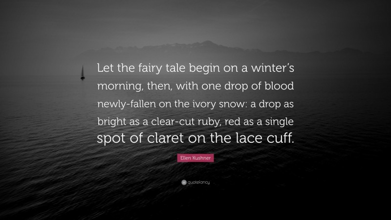 Ellen Kushner Quote: “Let the fairy tale begin on a winter’s morning, then, with one drop of blood newly-fallen on the ivory snow: a drop as bright as a clear-cut ruby, red as a single spot of claret on the lace cuff.”