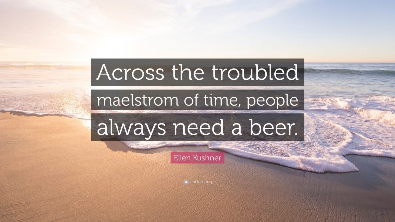 Ellen Kushner Quote: “Across the troubled maelstrom of time, people always need a beer.”