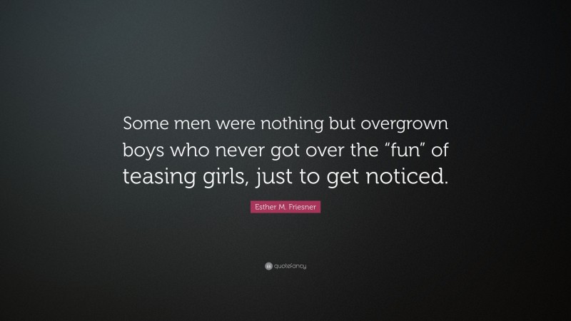 Esther M. Friesner Quote: “Some men were nothing but overgrown boys who never got over the “fun” of teasing girls, just to get noticed.”
