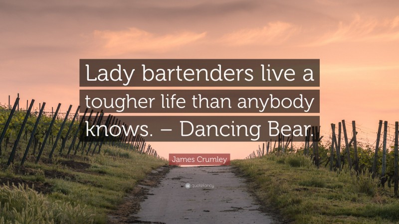 James Crumley Quote: “Lady bartenders live a tougher life than anybody knows. – Dancing Bear.”