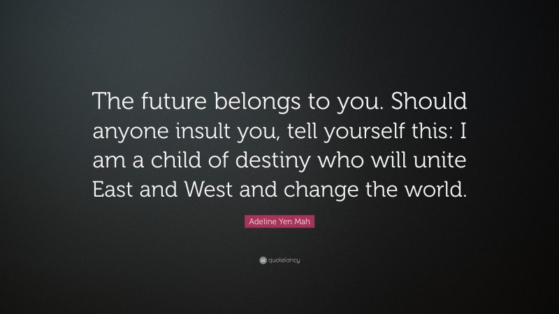 Adeline Yen Mah Quote: “The future belongs to you. Should anyone insult you, tell yourself this: I am a child of destiny who will unite East and West and change the world.”