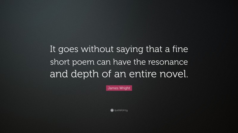 James Wright Quote: “It goes without saying that a fine short poem can have the resonance and depth of an entire novel.”