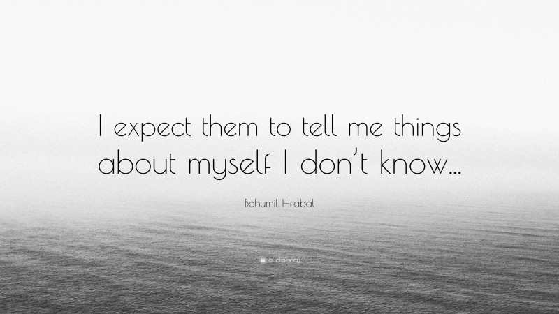 Bohumil Hrabal Quote: “I expect them to tell me things about myself I don’t know...”