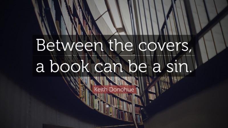 Keith Donohue Quote: “Between the covers, a book can be a sin.”