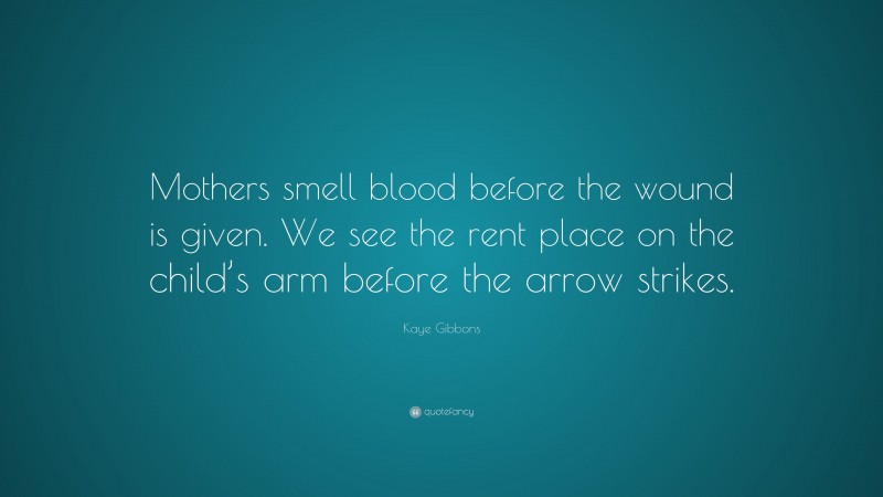 Kaye Gibbons Quote: “Mothers smell blood before the wound is given. We see the rent place on the child’s arm before the arrow strikes.”