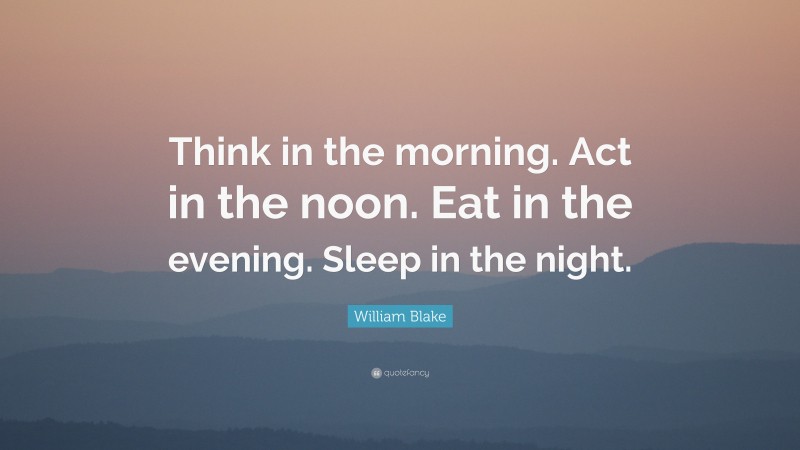 William Blake Quote: “Think in the morning. Act in the noon. Eat in the evening. Sleep in the night.”
