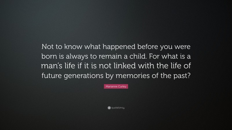 Marianne Curley Quote: “Not to know what happened before you were born is always to remain a child. For what is a man’s life if it is not linked with the life of future generations by memories of the past?”