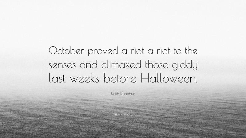 Keith Donohue Quote: “October proved a riot a riot to the senses and climaxed those giddy last weeks before Halloween.”