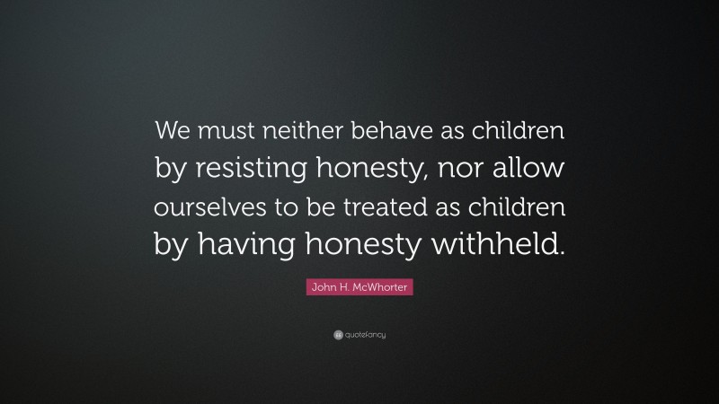 John H. McWhorter Quote: “We must neither behave as children by resisting honesty, nor allow ourselves to be treated as children by having honesty withheld.”