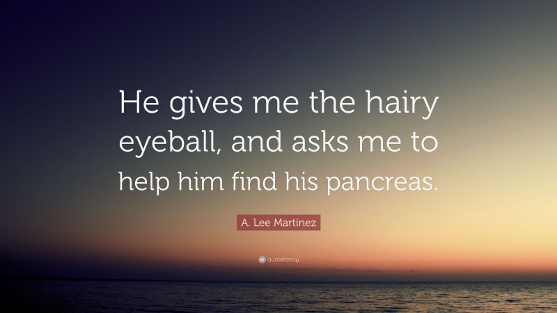 A. Lee Martinez Quote: “He gives me the hairy eyeball, and asks me to help him find his pancreas.”