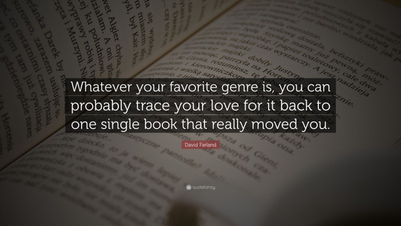 David Farland Quote: “Whatever your favorite genre is, you can probably trace your love for it back to one single book that really moved you.”