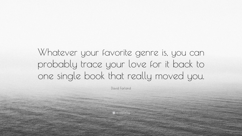 David Farland Quote: “Whatever your favorite genre is, you can probably trace your love for it back to one single book that really moved you.”