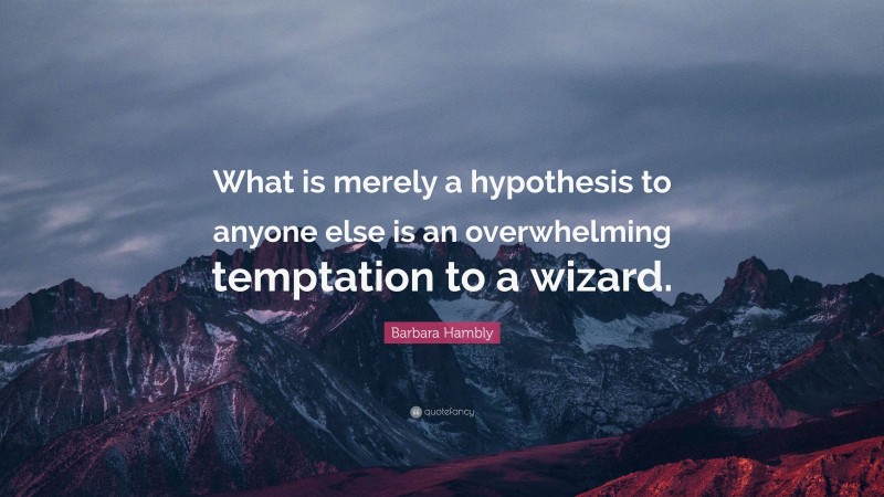 Barbara Hambly Quote: “What is merely a hypothesis to anyone else is an overwhelming temptation to a wizard.”