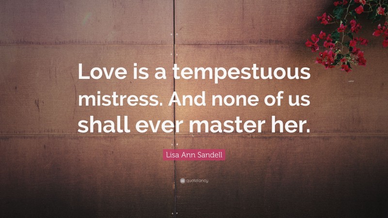 Lisa Ann Sandell Quote: “Love is a tempestuous mistress. And none of us shall ever master her.”