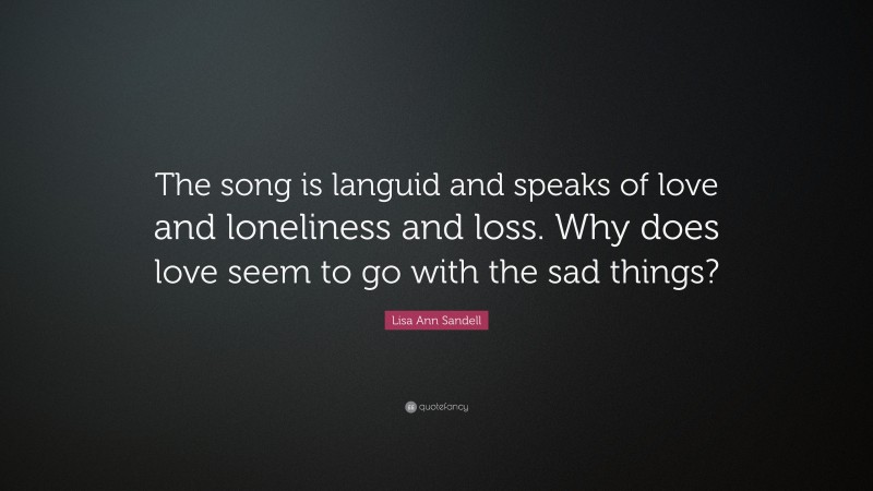 Lisa Ann Sandell Quote: “The song is languid and speaks of love and loneliness and loss. Why does love seem to go with the sad things?”