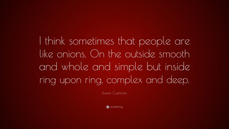 Karen Cushman Quote: “I think sometimes that people are like onions. On the outside smooth and whole and simple but inside ring upon ring, complex and deep.”