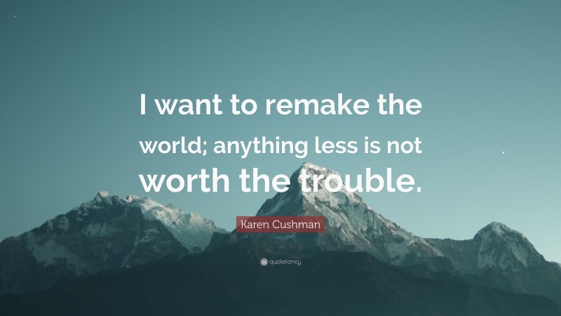 Karen Cushman Quote: “I want to remake the world; anything less is not worth the trouble.”