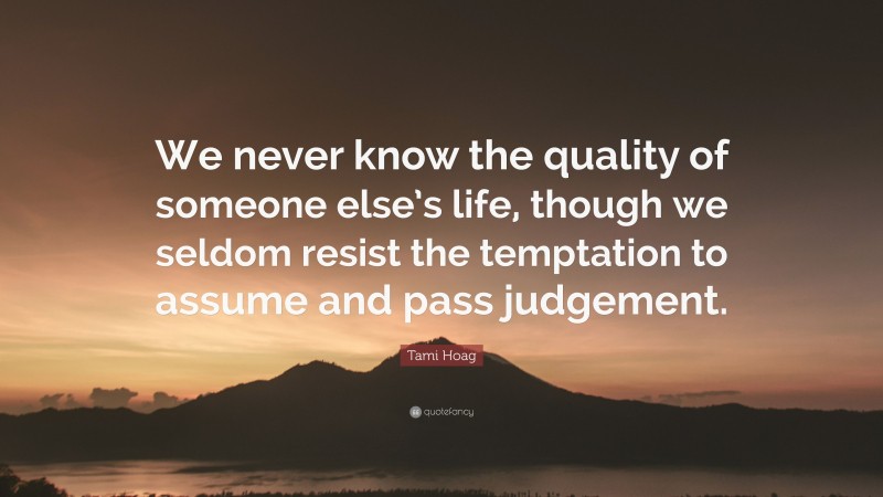 Tami Hoag Quote: “We never know the quality of someone else’s life, though we seldom resist the temptation to assume and pass judgement.”