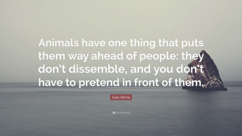 Ivan Klíma Quote: “Animals have one thing that puts them way ahead of people: they don’t dissemble, and you don’t have to pretend in front of them.”