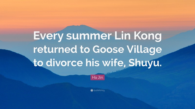 Ha Jin Quote: “Every summer Lin Kong returned to Goose Village to divorce his wife, Shuyu.”