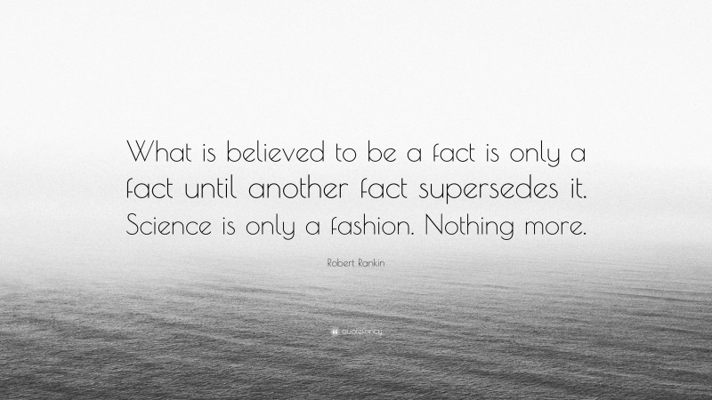 Robert Rankin Quote: “What is believed to be a fact is only a fact until another fact supersedes it. Science is only a fashion. Nothing more.”