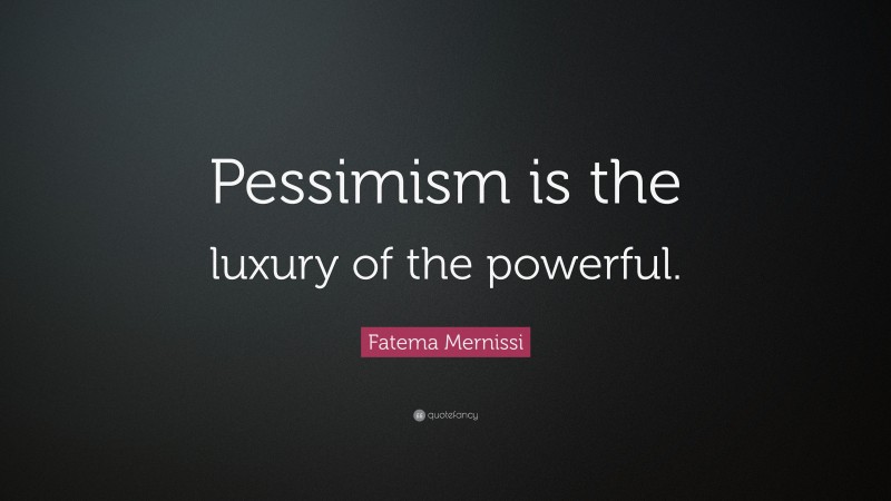 Fatema Mernissi Quote: “Pessimism is the luxury of the powerful.”