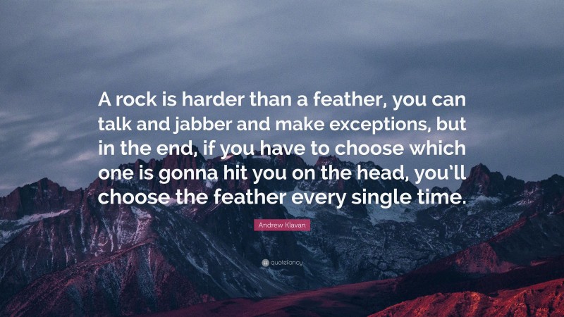 Andrew Klavan Quote: “A rock is harder than a feather, you can talk and jabber and make exceptions, but in the end, if you have to choose which one is gonna hit you on the head, you’ll choose the feather every single time.”