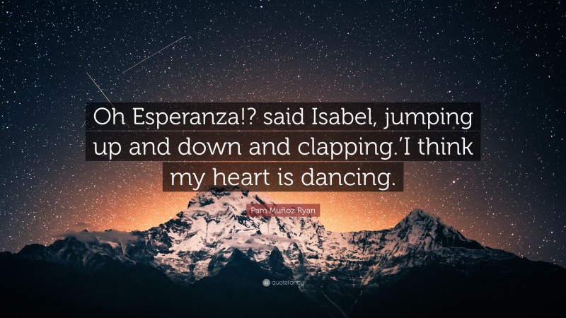 Pam Muñoz Ryan Quote: “Oh Esperanza!? said Isabel, jumping up and down and clapping.’I think my heart is dancing.”