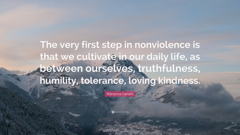 Mahatma Gandhi Quote: “The very first step in nonviolence is that we cultivate in our daily life, as between ourselves, truthfulness, humility, tolerance, loving kindness.”