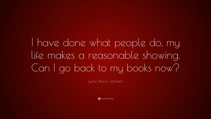 Lynne Sharon Schwartz Quote: “I have done what people do, my life makes a reasonable showing. Can I go back to my books now?”