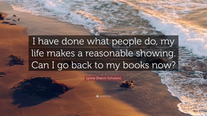 Lynne Sharon Schwartz Quote: “I have done what people do, my life makes a reasonable showing. Can I go back to my books now?”