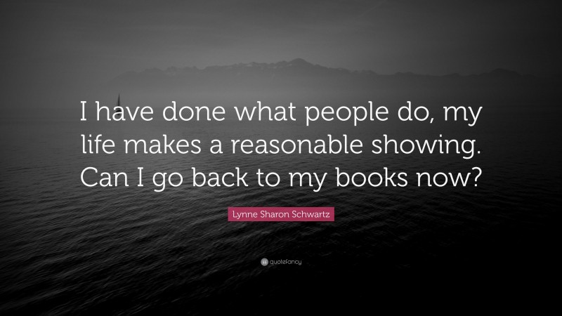 Lynne Sharon Schwartz Quote: “I have done what people do, my life makes a reasonable showing. Can I go back to my books now?”