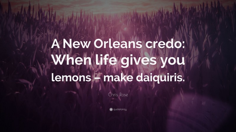 Chris Rose Quote: “A New Orleans credo: When life gives you lemons – make daiquiris.”
