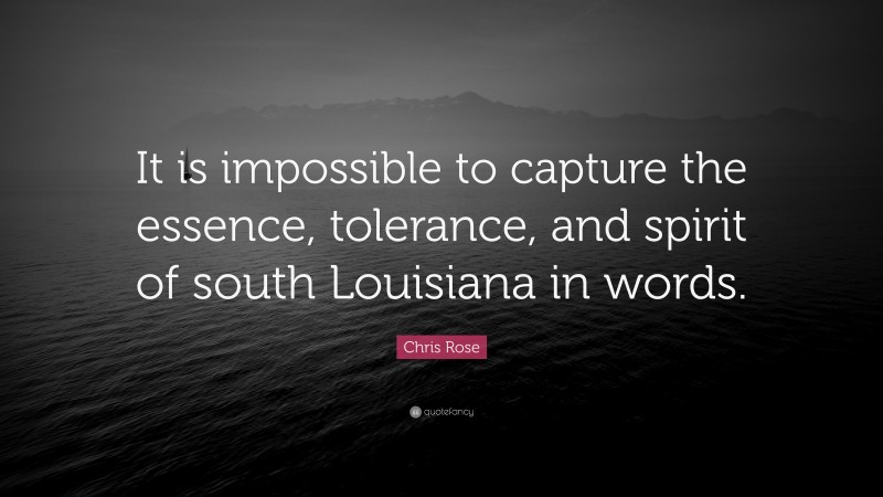 Chris Rose Quote: “It is impossible to capture the essence, tolerance, and spirit of south Louisiana in words.”