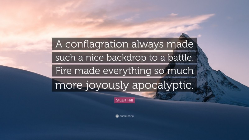 Stuart Hill Quote: “A conflagration always made such a nice backdrop to a battle. Fire made everything so much more joyously apocalyptic.”