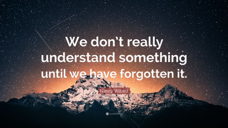 Nancy Willard Quote: “We don’t really understand something until we have forgotten it.”