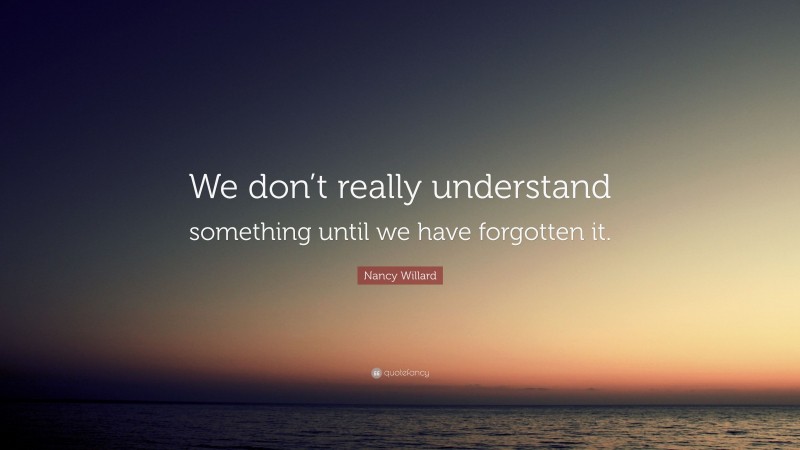 Nancy Willard Quote: “We don’t really understand something until we have forgotten it.”