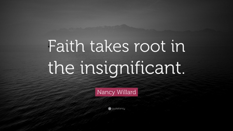 Nancy Willard Quote: “Faith takes root in the insignificant.”
