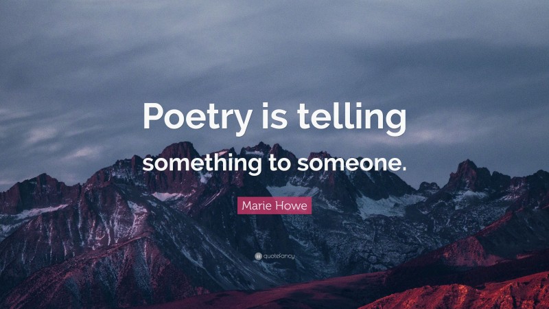 Marie Howe Quote: “Poetry is telling something to someone.”